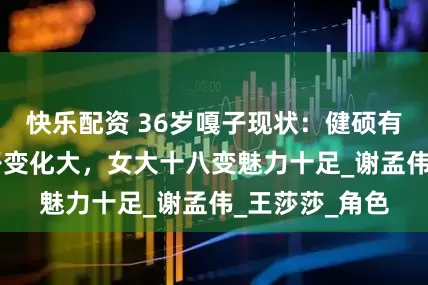 快乐配资 36岁嘎子现状：健硕有型，33岁英子变化大，女大十八变魅力十足_谢孟伟_王莎莎_角色
