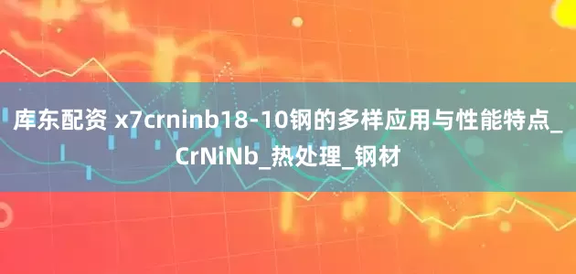 库东配资 x7crninb18-10钢的多样应用与性能特点_CrNiNb_热处理_钢材